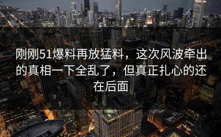 刚刚51爆料再放猛料，这次风波牵出的真相一下全乱了，但真正扎心的还在后面