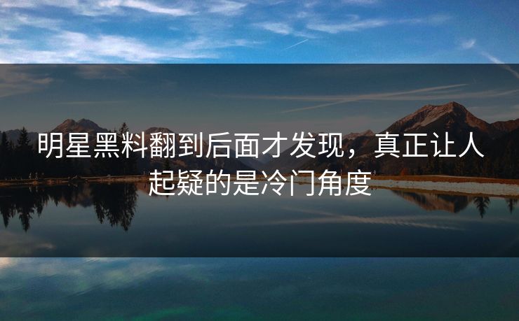 明星黑料翻到后面才发现，真正让人起疑的是冷门角度