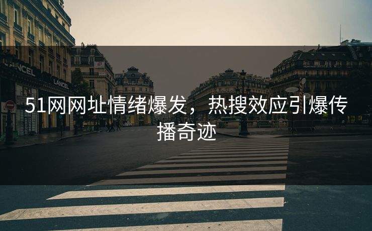 51网网址情绪爆发，热搜效应引爆传播奇迹