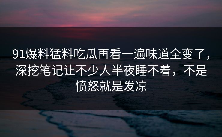 91爆料猛料吃瓜再看一遍味道全变了,深挖笔记让不少人半夜睡不着,不是愤怒就是发凉