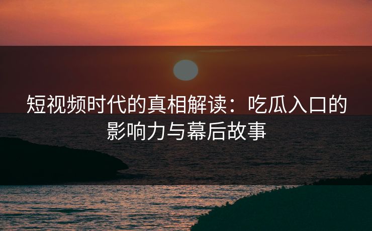 短视频时代的真相解读：吃瓜入口的影响力与幕后故事