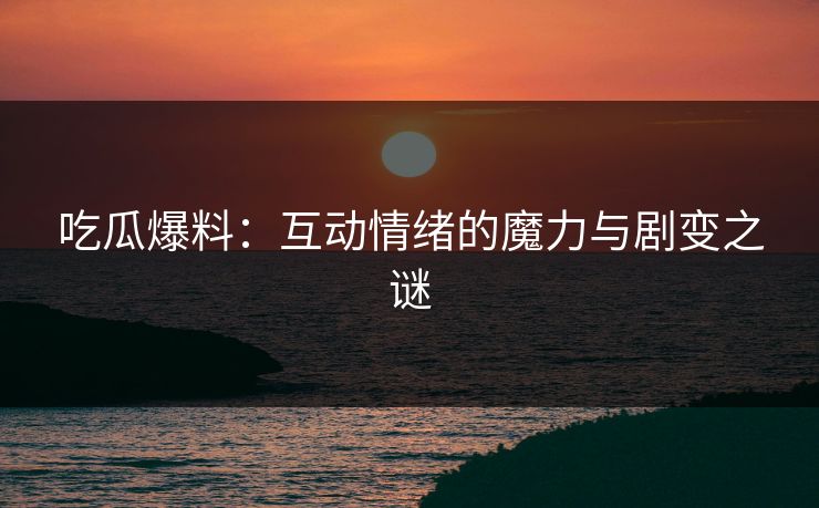 吃瓜爆料:互动情绪的魔力与剧变之谜