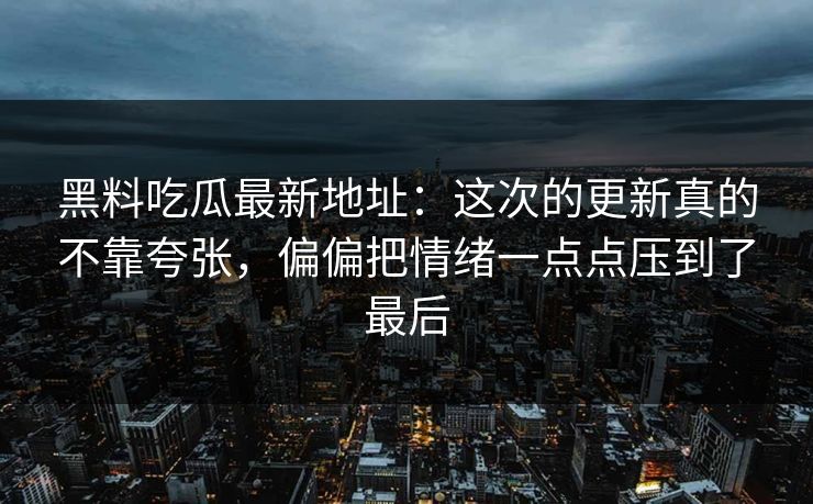 黑料吃瓜最新地址：这次的更新真的不靠夸张，偏偏把情绪一点点压到了最后