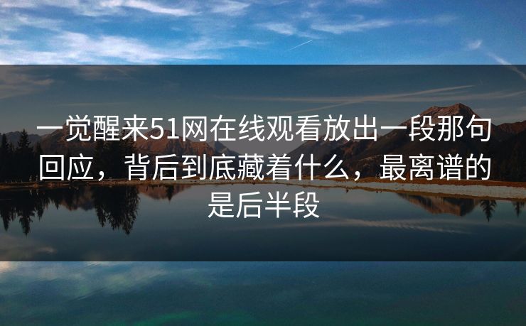 一觉醒来51网在线观看放出一段那句回应，背后到底藏着什么，最离谱的是后半段